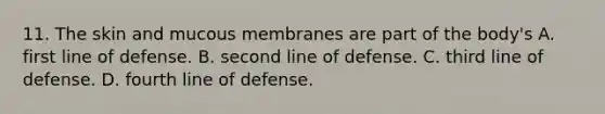 11. The skin and mucous membranes are part of the body's A. first line of defense. B. second line of defense. C. third line of defense. D. fourth line of defense.