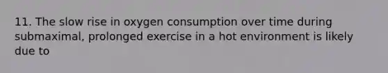 11. The slow rise in oxygen consumption over time during submaximal, prolonged exercise in a hot environment is likely due to