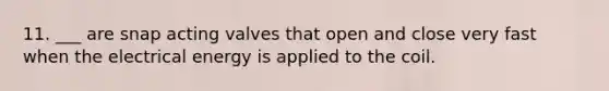 11. ___ are snap acting valves that open and close very fast when the electrical energy is applied to the coil.