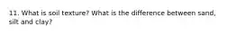 11. What is soil texture? What is the difference between sand, silt and clay?