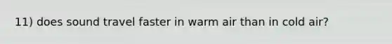 11) does sound travel faster in warm air than in cold air?