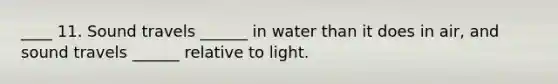 ____ 11. Sound travels ______ in water than it does in air, and sound travels ______ relative to light.