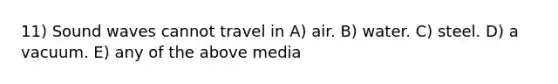 11) Sound waves cannot travel in A) air. B) water. C) steel. D) a vacuum. E) any of the above media