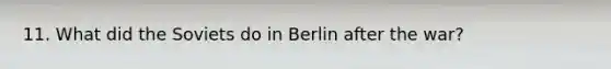 11. What did the Soviets do in Berlin after the war?