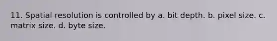 11. Spatial resolution is controlled by a. bit depth. b. pixel size. c. matrix size. d. byte size.