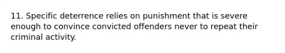 11. Specific deterrence relies on punishment that is severe enough to convince convicted offenders never to repeat their criminal activity.