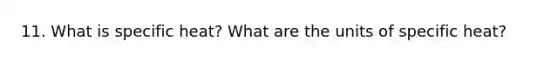 11. What is specific heat? What are the units of specific heat?