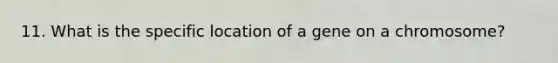 11. What is the specific location of a gene on a chromosome?