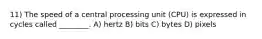 11) The speed of a central processing unit (CPU) is expressed in cycles called ________. A) hertz B) bits C) bytes D) pixels