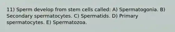 11) Sperm develop from stem cells called: A) Spermatogonia. B) Secondary spermatocytes. C) Spermatids. D) Primary spermatocytes. E) Spermatozoa.