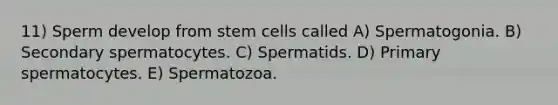 11) Sperm develop from stem cells called A) Spermatogonia. B) Secondary spermatocytes. C) Spermatids. D) Primary spermatocytes. E) Spermatozoa.