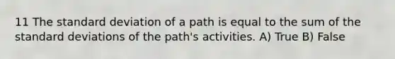 11 The standard deviation of a path is equal to the sum of the standard deviations of the path's activities. A) True B) False