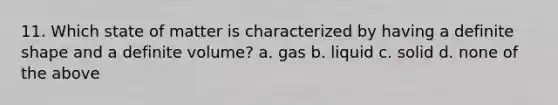 11. Which state of matter is characterized by having a definite shape and a definite volume? a. gas b. liquid c. solid d. none of the above