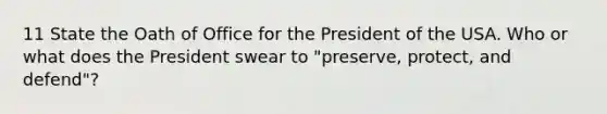 11 State the Oath of Office for the President of the USA. Who or what does the President swear to "preserve, protect, and defend"?