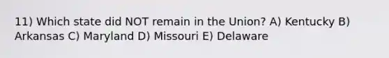 11) Which state did NOT remain in the Union? A) Kentucky B) Arkansas C) Maryland D) Missouri E) Delaware