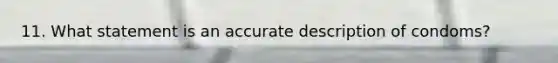 11. What statement is an accurate description of condoms?