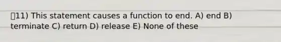 11) This statement causes a function to end. A) end B) terminate C) return D) release E) None of these