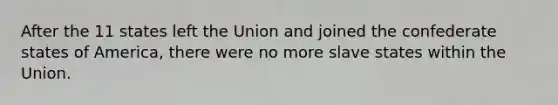 After the 11 states left the Union and joined the confederate states of America, there were no more slave states within the Union.