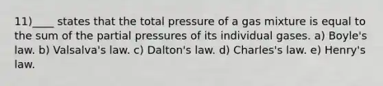 11)____ states that the total pressure of a gas mixture is equal to the sum of the partial pressures of its individual gases. a) Boyle's law. b) Valsalva's law. c) Dalton's law. d) Charles's law. e) Henry's law.