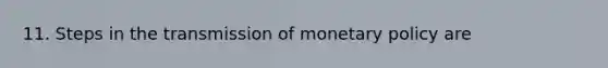 11. Steps in the transmission of monetary policy are