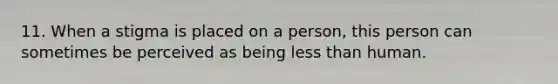 11. When a stigma is placed on a person, this person can sometimes be perceived as being less than human.