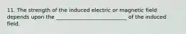 11. The strength of the induced electric or magnetic field depends upon the ___________________________ of the induced field.