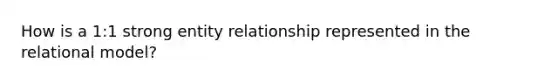 How is a 1:1 strong entity relationship represented in the relational model?