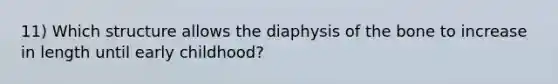 11) Which structure allows the diaphysis of the bone to increase in length until early childhood?