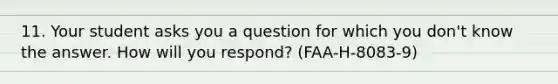 11. Your student asks you a question for which you don't know the answer. How will you respond? (FAA-H-8083-9)