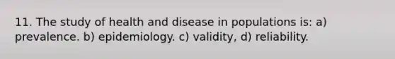 11. The study of health and disease in populations is: a) prevalence. b) epidemiology. c) validity, d) reliability.