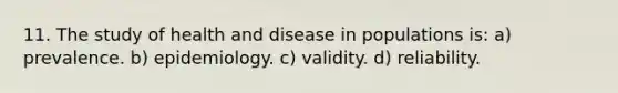 11. The study of health and disease in populations is: a) prevalence. b) epidemiology. c) validity. d) reliability.