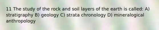 11 The study of the rock and soil layers of the earth is called: A) stratigraphy B) geology C) strata chronology D) mineralogical anthropology