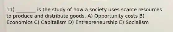 11) ________ is the study of how a society uses scarce resources to produce and distribute goods. A) Opportunity costs B) Economics C) Capitalism D) Entrepreneurship E) Socialism