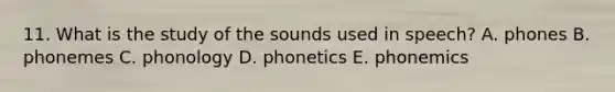 11. What is the study of the sounds used in speech? A. phones B. phonemes C. phonology D. phonetics E. phonemics