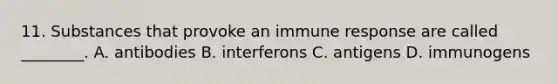 11. Substances that provoke an immune response are called ________. A. antibodies B. interferons C. antigens D. immunogens