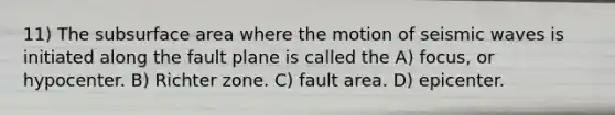 11) The sub<a href='https://www.questionai.com/knowledge/kEtsSAPENL-surface-area' class='anchor-knowledge'>surface area</a> where the motion of <a href='https://www.questionai.com/knowledge/kRzCHPc0qf-seismic-waves' class='anchor-knowledge'>seismic waves</a> is initiated along the fault plane is called the A) focus, or hypocenter. B) Richter zone. C) fault area. D) epicenter.