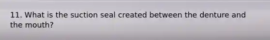 11. What is the suction seal created between the denture and the mouth?
