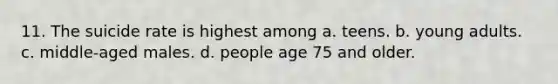 11. The suicide rate is highest among a. teens. b. young adults. c. middle-aged males. d. people age 75 and older.