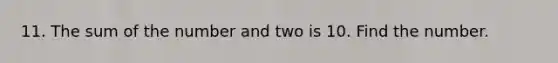 11. The sum of the number and two is 10. Find the number.