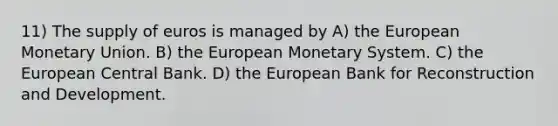 11) The supply of euros is managed by A) the European Monetary Union. B) the European Monetary System. C) the European Central Bank. D) the European Bank for Reconstruction and Development.