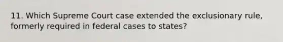 11. Which Supreme Court case extended <a href='https://www.questionai.com/knowledge/kiz15u9aWk-the-exclusionary-rule' class='anchor-knowledge'>the exclusionary rule</a>, formerly required in federal cases to states?