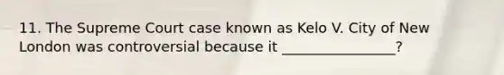 11. The Supreme Court case known as Kelo V. City of New London was controversial because it ________________?