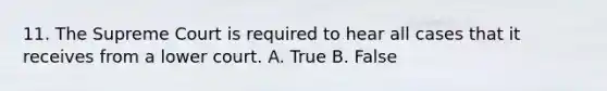 11. The Supreme Court is required to hear all cases that it receives from a lower court. A. True B. False