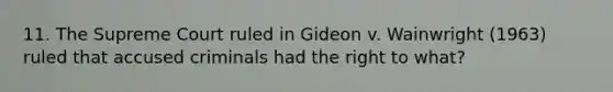 11. The Supreme Court ruled in Gideon v. Wainwright (1963) ruled that accused criminals had the right to what?