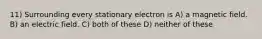 11) Surrounding every stationary electron is A) a magnetic field. B) an electric field. C) both of these D) neither of these