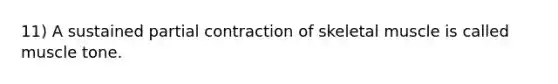 11) A sustained partial contraction of skeletal muscle is called muscle tone.