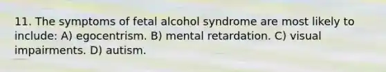 11. The symptoms of fetal alcohol syndrome are most likely to include: A) egocentrism. B) mental retardation. C) visual impairments. D) autism.