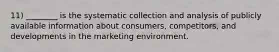 11) ________ is the systematic collection and analysis of publicly available information about consumers, competitors, and developments in the marketing environment.