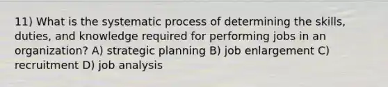 11) What is the systematic process of determining the skills, duties, and knowledge required for performing jobs in an organization? A) strategic planning B) job enlargement C) recruitment D) job analysis