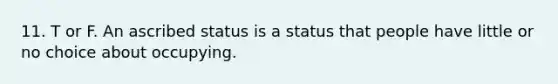 11. T or F. An ascribed status is a status that people have little or no choice about occupying.